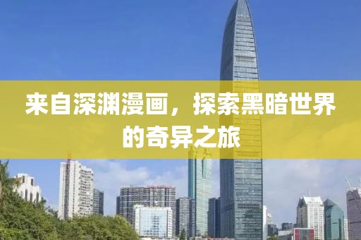 来自深渊漫画，探索黑暗世界的奇异之旅