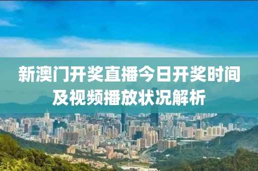 新澳门开奖直播今日开奖时间及视频播放状况解析