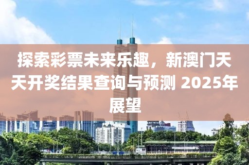 探索彩票未来乐趣，新澳门天天开奖结果查询与预测 2025年展望