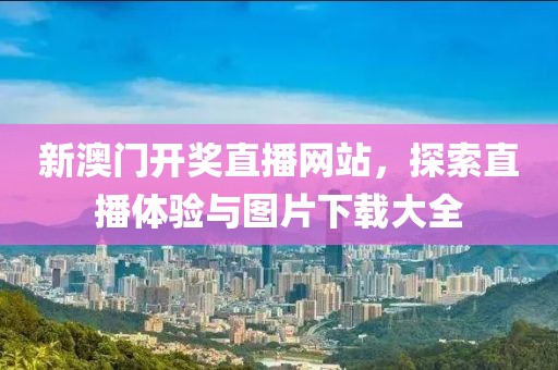 新澳门开奖直播网站，探索直播体验与图片下载大全