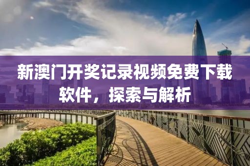 新澳门开奖记录视频免费下载软件，探索与解析