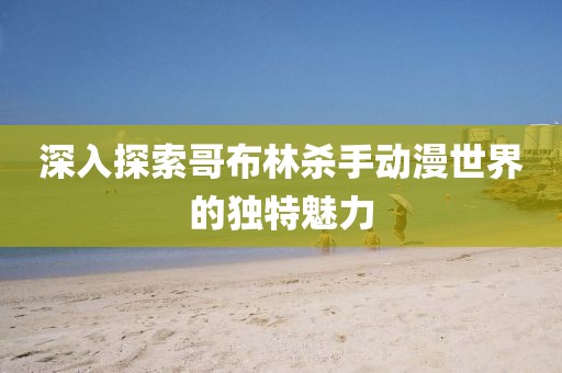 深入探索哥布林杀手动漫世界的独特魅力