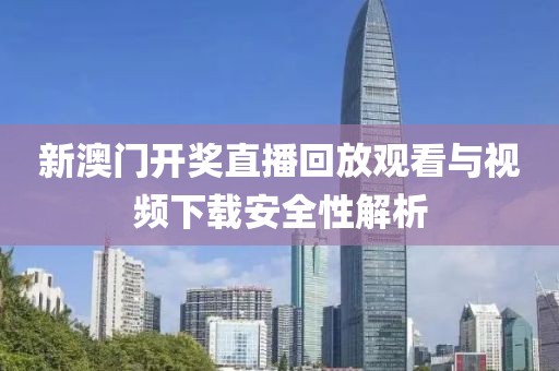 新澳门开奖直播回放观看与视频下载安全性解析