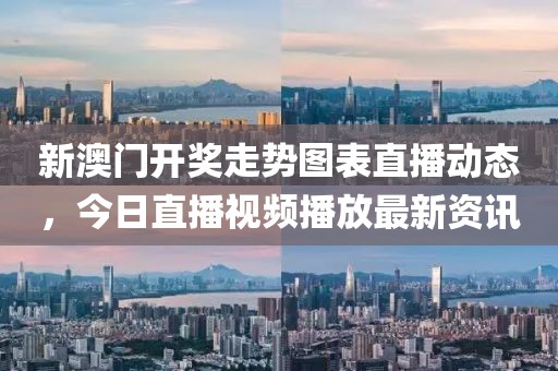 新澳门开奖走势图表直播动态，今日直播视频播放最新资讯