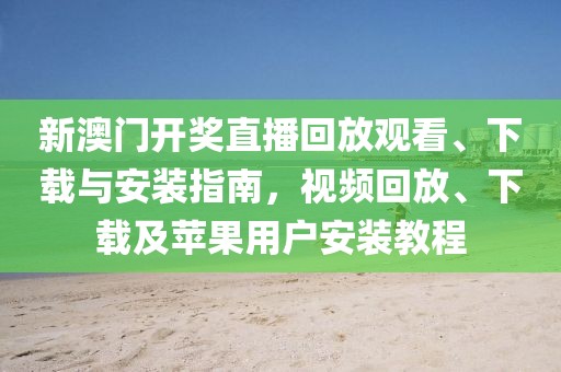 新澳门开奖直播回放观看、下载与安装指南，视频回放、下载及苹果用户安装教程