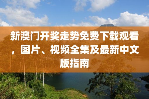 新澳门开奖走势免费下载观看，图片、视频全集及最新中文版指南