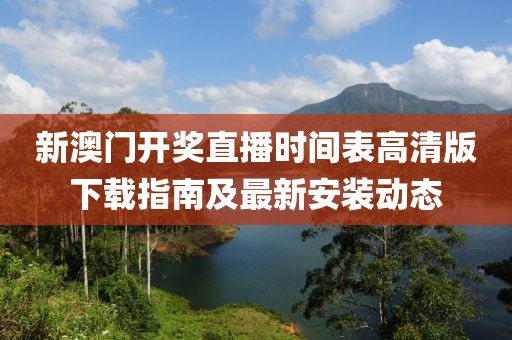 新澳门开奖直播时间表高清版下载指南及最新安装动态