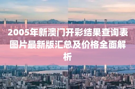 2005年新澳门开彩结果查询表图片最新版汇总及价格全面解析
