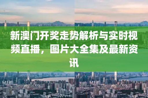 新澳门开奖走势解析与实时视频直播，图片大全集及最新资讯