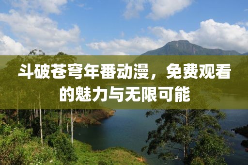 斗破苍穹年番动漫，免费观看的魅力与无限可能