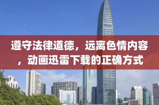 遵守法律道德，远离色情内容，动画迅雷下载的正确方式