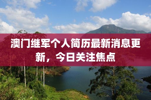 澳门继军个人简历最新消息更新，今日关注焦点