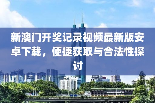 新澳门开奖记录视频最新版安卓下载，便捷获取与合法性探讨