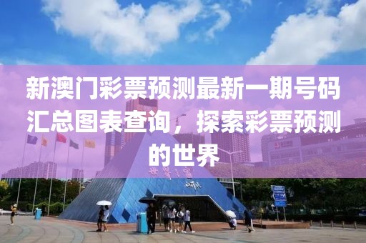 新澳门彩票预测最新一期号码汇总图表查询，探索彩票预测的世界