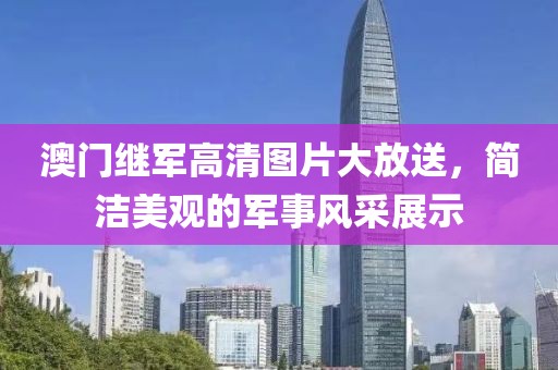 澳门继军高清图片大放送，简洁美观的军事风采展示