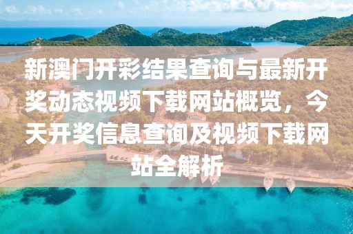 新澳门开彩结果查询与最新开奖动态视频下载网站概览，今天开奖信息查询及视频下载网站全解析