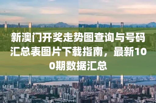 新澳门开奖走势图查询与号码汇总表图片下载指南，最新100期数据汇总