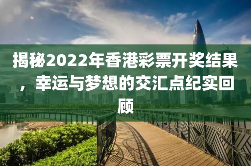 揭秘2022年香港彩票开奖结果，幸运与梦想的交汇点纪实回顾