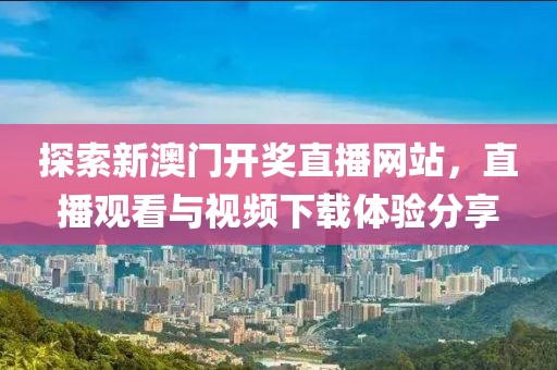 探索新澳门开奖直播网站，直播观看与视频下载体验分享