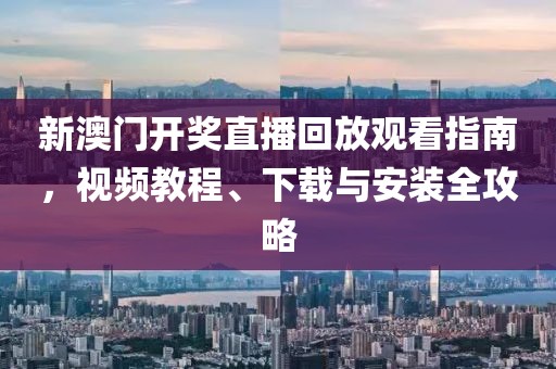 新澳门开奖直播回放观看指南，视频教程、下载与安装全攻略