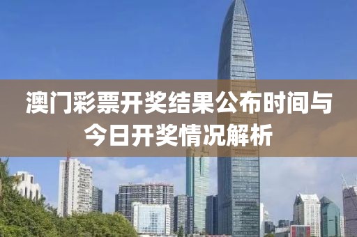 澳门彩票开奖结果公布时间与今日开奖情况解析