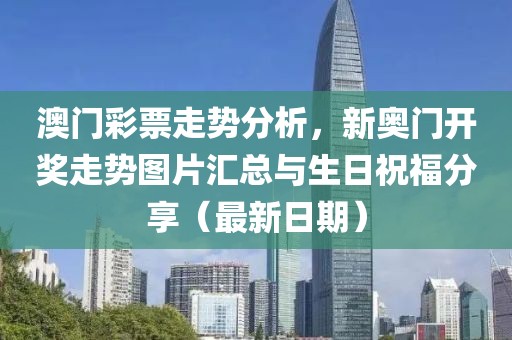 澳门彩票走势分析，新奥门开奖走势图片汇总与生日祝福分享（最新日期）