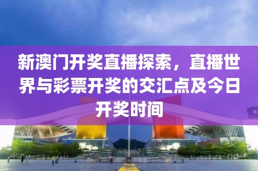 新澳门开奖直播探索，直播世界与彩票开奖的交汇点及今日开奖时间