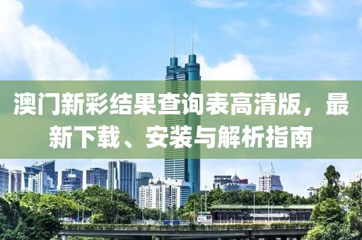 澳门新彩结果查询表高清版，最新下载、安装与解析指南