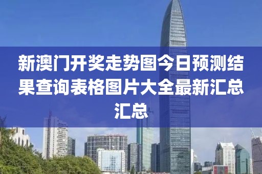 新澳门开奖走势图今日预测结果查询表格图片大全最新汇总汇总