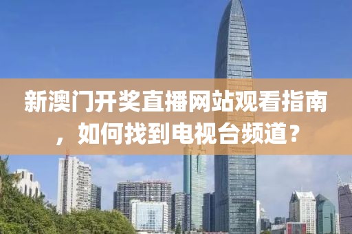 新澳门开奖直播网站观看指南，如何找到电视台频道？