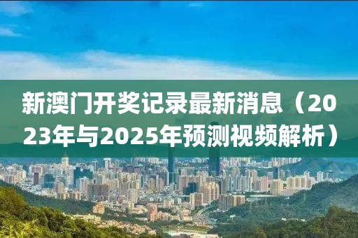 新澳门开奖记录最新消息（2023年与2025年预测视频解析）