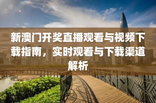 新澳门开奖直播观看与视频下载指南，实时观看与下载渠道解析