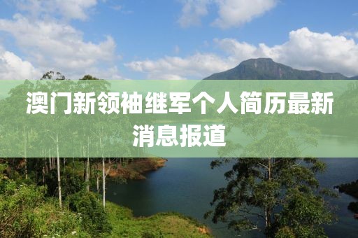 澳门新领袖继军个人简历最新消息报道