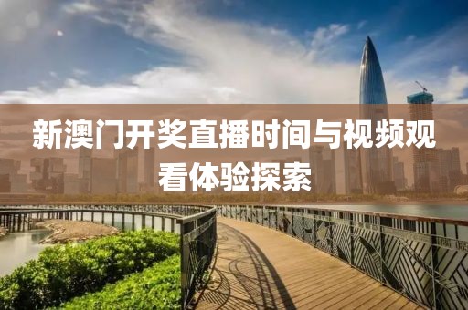 新澳门开奖直播时间与视频观看体验探索