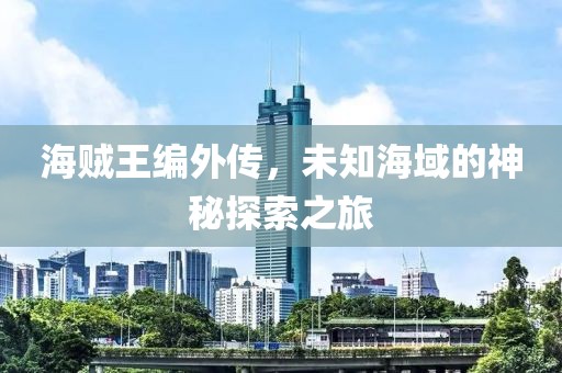 海贼王编外传，未知海域的神秘探索之旅