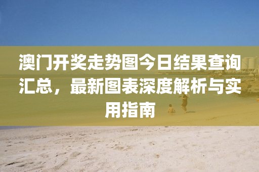 澳门开奖走势图今日结果查询汇总，最新图表深度解析与实用指南