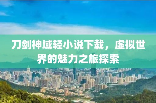 刀剑神域轻小说下载，虚拟世界的魅力之旅探索