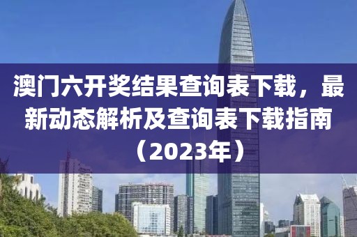 澳门六开奖结果查询表下载，最新动态解析及查询表下载指南（2023年）