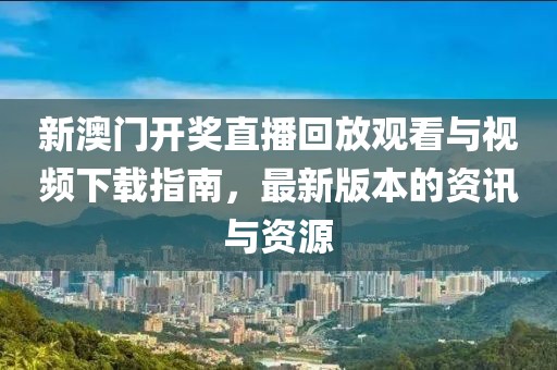 新澳门开奖直播回放观看与视频下载指南，最新版本的资讯与资源