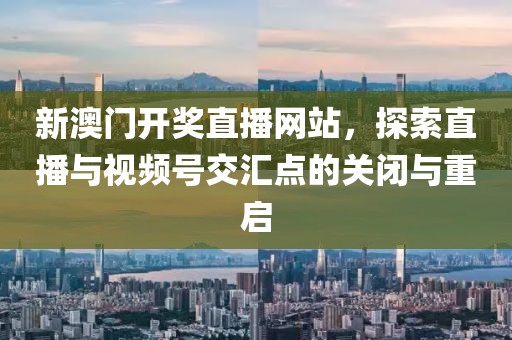 新澳门开奖直播网站，探索直播与视频号交汇点的关闭与重启