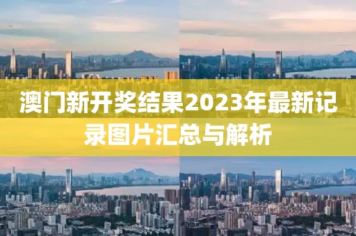 澳门新开奖结果2023年最新记录图片汇总与解析