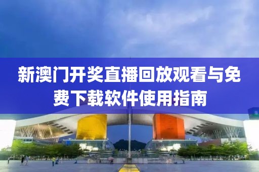 新澳门开奖直播回放观看与免费下载软件使用指南