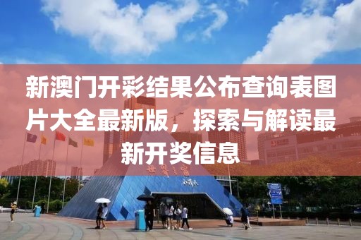 新澳门开彩结果公布查询表图片大全最新版，探索与解读最新开奖信息