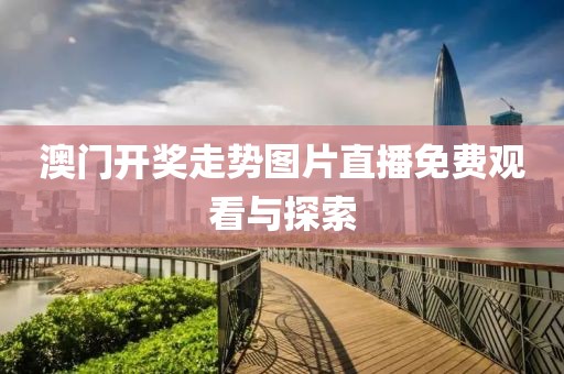 澳门开奖走势图片直播免费观看与探索