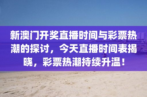 新澳门开奖直播时间与彩票热潮的探讨，今天直播时间表揭晓，彩票热潮持续升温！
