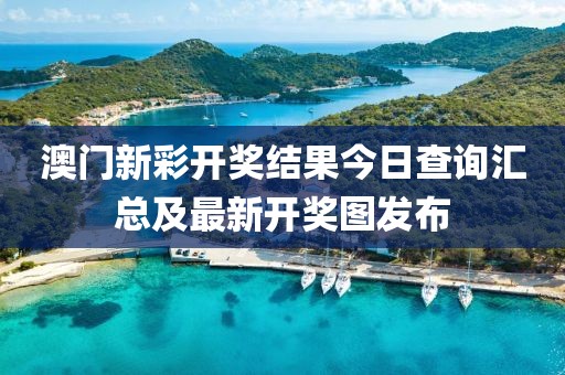 澳门新彩开奖结果今日查询汇总及最新开奖图发布