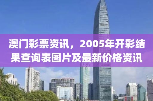 澳门彩票资讯，2005年开彩结果查询表图片及最新价格资讯
