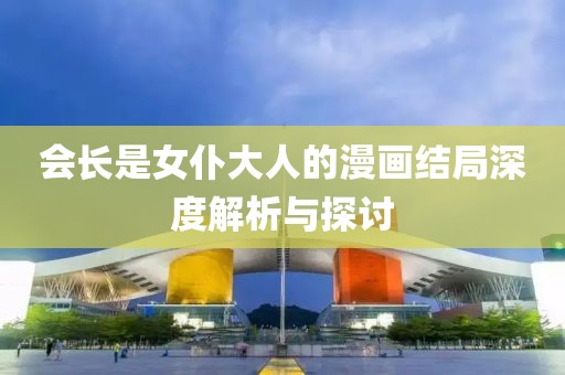 会长是女仆大人的漫画结局深度解析与探讨