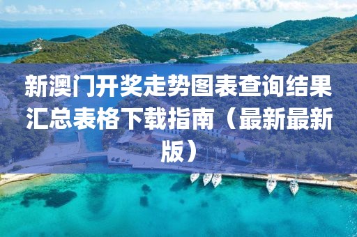新澳门开奖走势图表查询结果汇总表格下载指南（最新最新版）