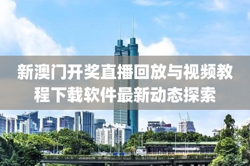 新澳门开奖直播回放与视频教程下载软件最新动态探索